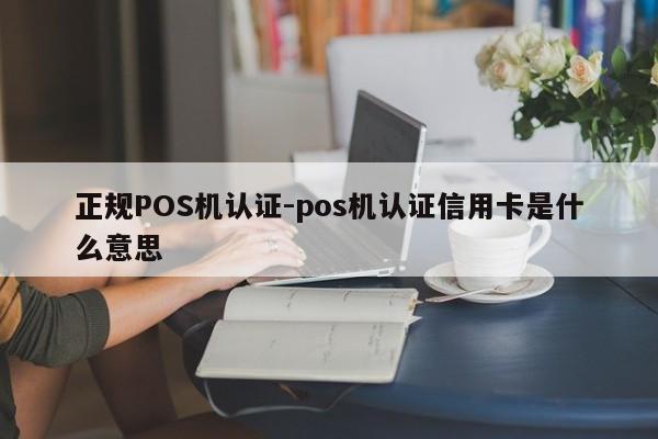 西乡塘正规POS机认证-pos机认证信用卡是什么意思